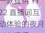 一款提供 YY22 直播间互动体验的夜月 APP 直播