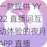 一款提供 YY22 直播间互动体验的夜月 APP 直播
