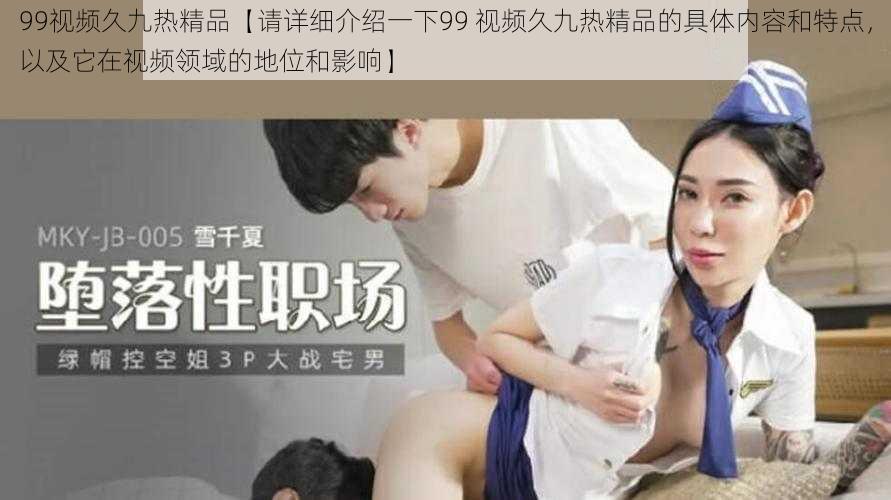 99视频久九热精品【请详细介绍一下99 视频久九热精品的具体内容和特点,以及它在视频领域的地位和影响】