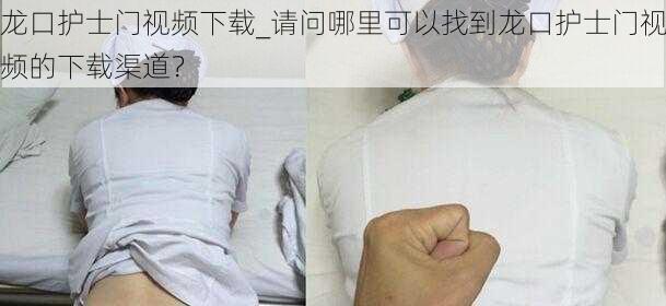 龙口护士门视频下载_请问哪里可以找到龙口护士门视频的下载渠道?